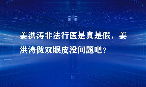 姜洪涛非法行医是真是假，姜洪涛做双眼皮没问题吧？