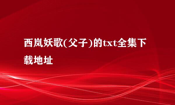 西岚妖歌(父子)的txt全集下载地址