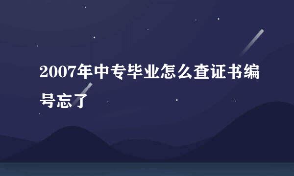 2007年中专毕业怎么查证书编号忘了