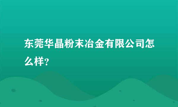 东莞华晶粉末冶金有限公司怎么样？