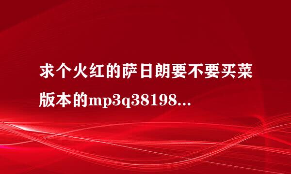 求个火红的萨日朗要不要买菜版本的mp3q381988129？