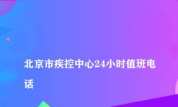 
北京市疾控中心24小时值班电话
