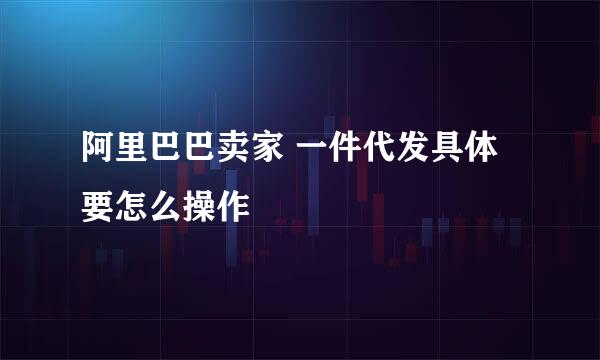 阿里巴巴卖家 一件代发具体要怎么操作