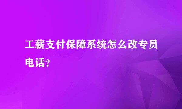 工薪支付保障系统怎么改专员电话？