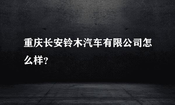 重庆长安铃木汽车有限公司怎么样？