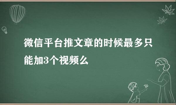 微信平台推文章的时候最多只能加3个视频么