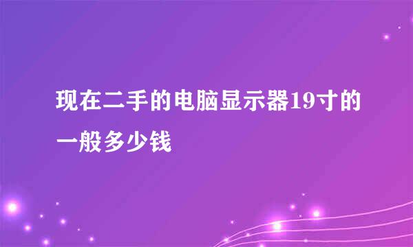 现在二手的电脑显示器19寸的一般多少钱