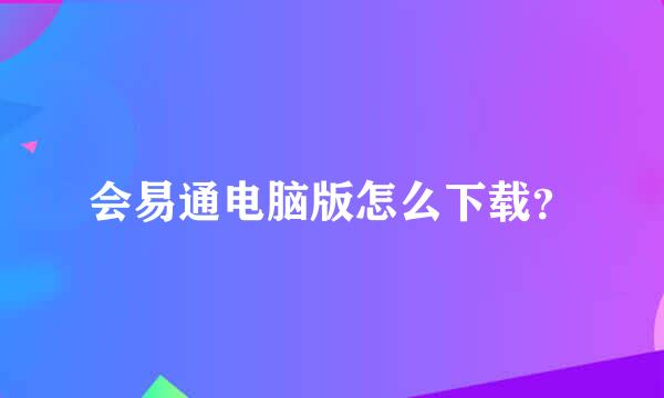 会易通电脑版怎么下载？