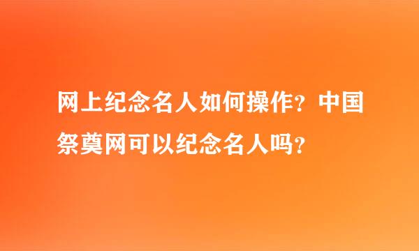 网上纪念名人如何操作？中国祭奠网可以纪念名人吗？