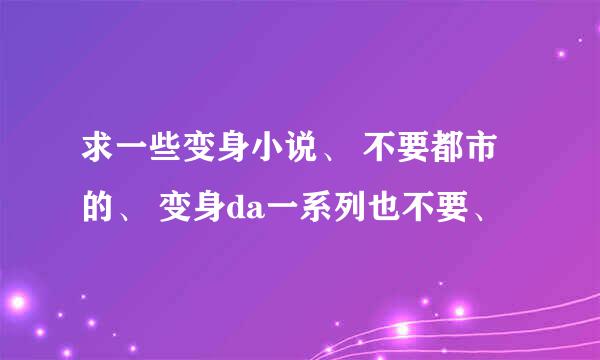 求一些变身小说、 不要都市的、 变身da一系列也不要、