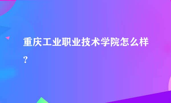 重庆工业职业技术学院怎么样？