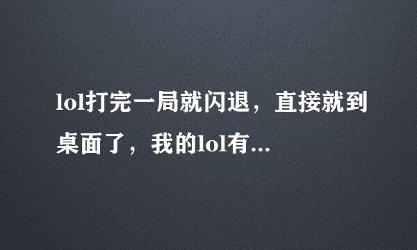 lol打完一局就闪退，直接就到桌面了，我的lol有以下几个问题，麻烦大手