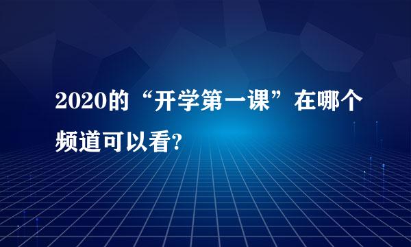 2020的“开学第一课”在哪个频道可以看?