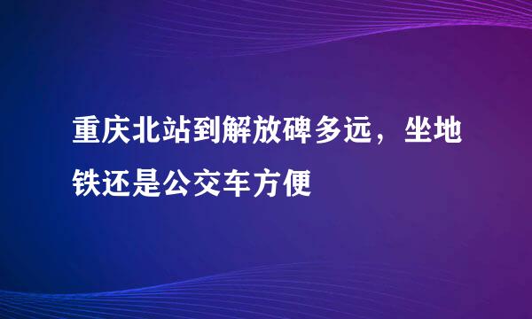 重庆北站到解放碑多远，坐地铁还是公交车方便