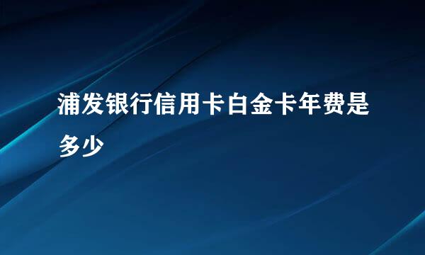 浦发银行信用卡白金卡年费是多少