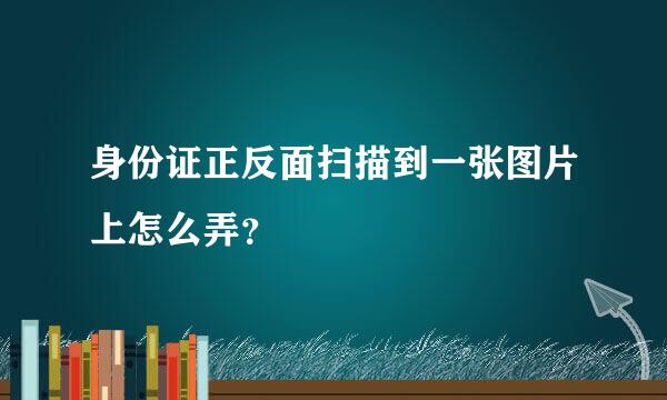 身份证正反面扫描到一张图片上怎么弄？