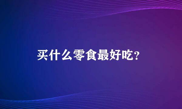 买什么零食最好吃？