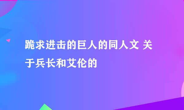 跪求进击的巨人的同人文 关于兵长和艾伦的