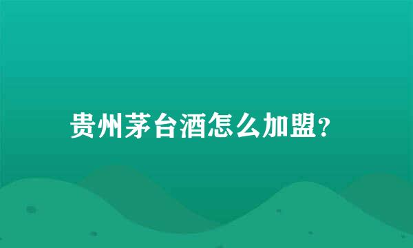 贵州茅台酒怎么加盟？