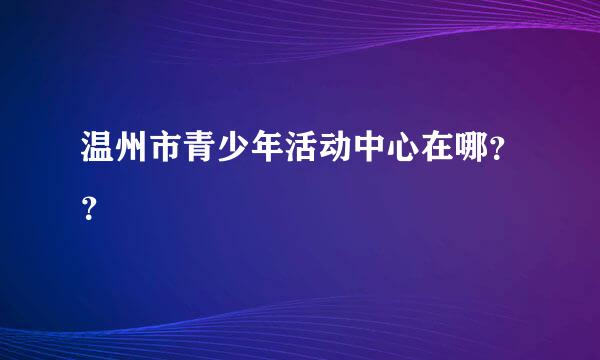 温州市青少年活动中心在哪？？