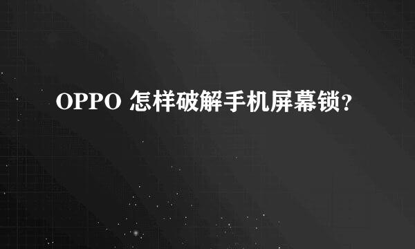 OPPO 怎样破解手机屏幕锁？