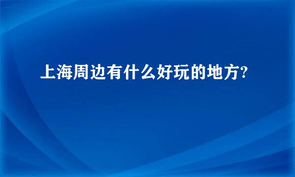 上海周边有什么好玩的地方?