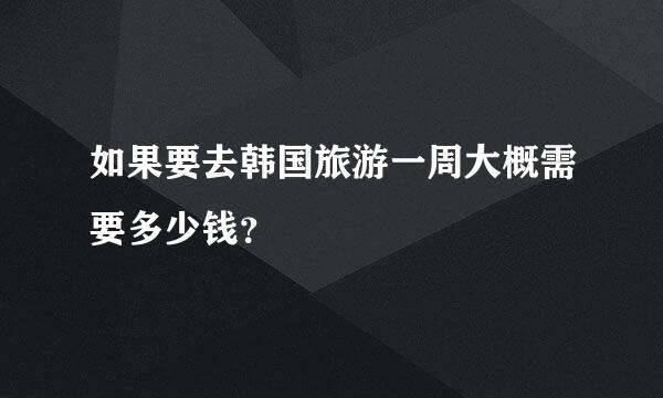 如果要去韩国旅游一周大概需要多少钱？