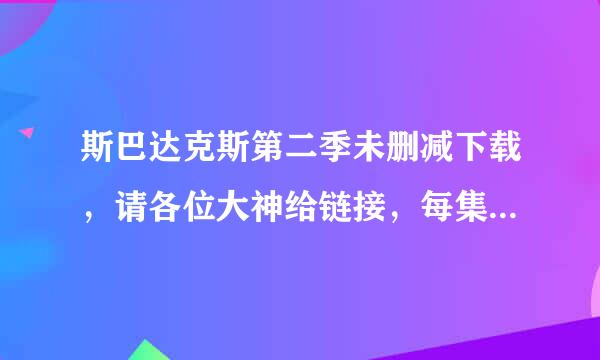 斯巴达克斯第二季未删减下载，请各位大神给链接，每集2、3G的那种，麻烦了！