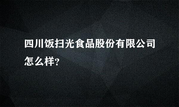 四川饭扫光食品股份有限公司怎么样？