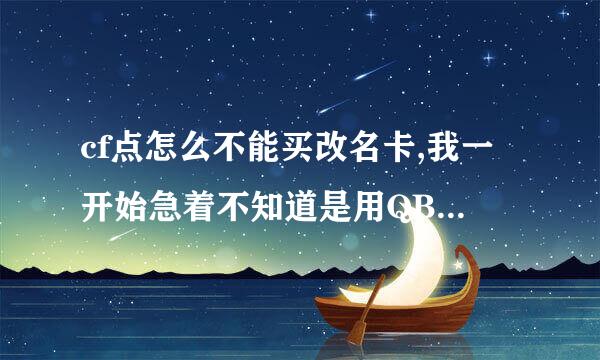 cf点怎么不能买改名卡,我一开始急着不知道是用QB买的，结果冲了CF点。杯具啊！这TX...反馈不了