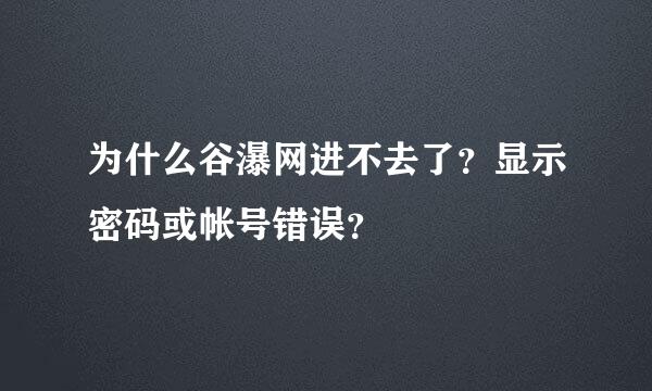 为什么谷瀑网进不去了？显示密码或帐号错误？