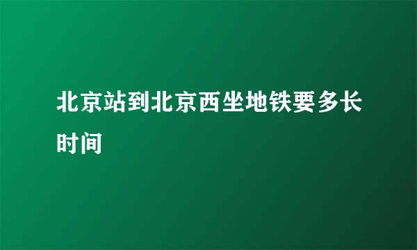 北京站到北京西坐地铁要多长时间