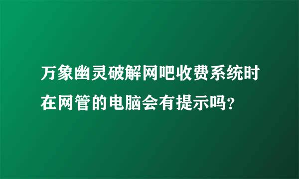 万象幽灵破解网吧收费系统时在网管的电脑会有提示吗？