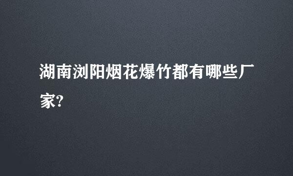 湖南浏阳烟花爆竹都有哪些厂家?