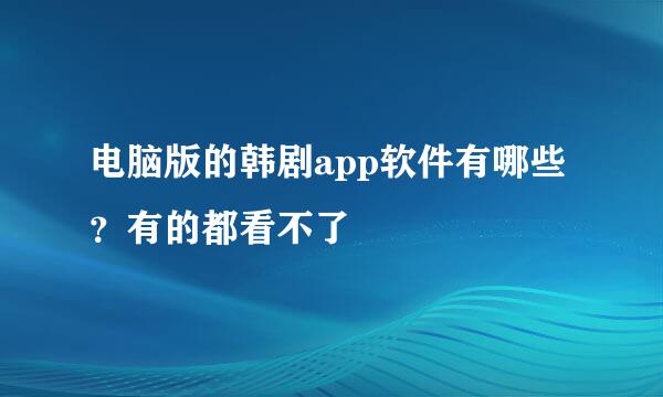 电脑版的韩剧app软件有哪些？有的都看不了