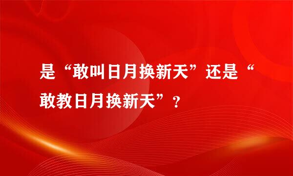 是“敢叫日月换新天”还是“敢教日月换新天”？