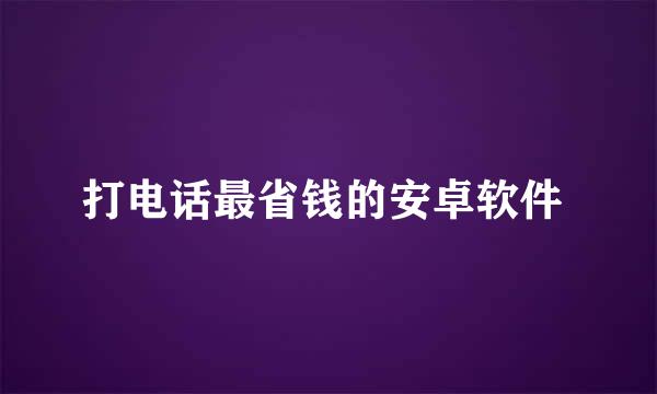 打电话最省钱的安卓软件 