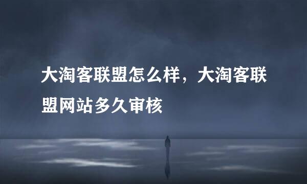 大淘客联盟怎么样，大淘客联盟网站多久审核