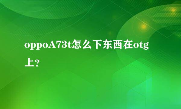 oppoA73t怎么下东西在otg上？