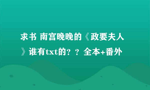 求书 南宫晚晚的《政要夫人》谁有txt的？？全本+番外