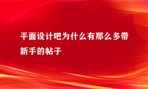 平面设计吧为什么有那么多带新手的帖子