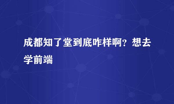 成都知了堂到底咋样啊？想去学前端