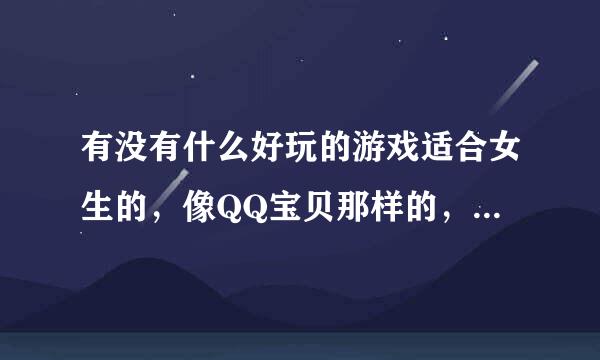 有没有什么好玩的游戏适合女生的，像QQ宝贝那样的，但是没有QQ宝贝那么无聊的