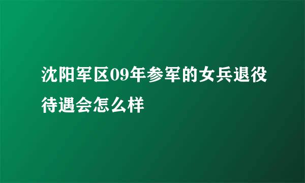 沈阳军区09年参军的女兵退役待遇会怎么样