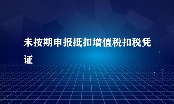 未按期申报抵扣增值税扣税凭证