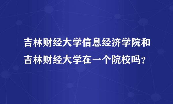 吉林财经大学信息经济学院和吉林财经大学在一个院校吗？