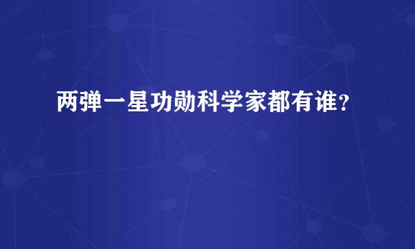 两弹一星功勋科学家都有谁？