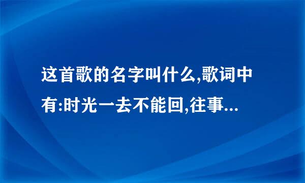 这首歌的名字叫什么,歌词中有:时光一去不能回,往事只能回味