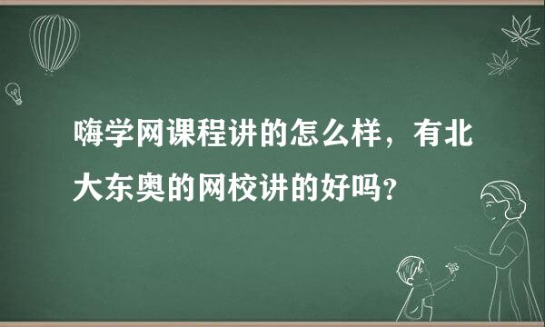 嗨学网课程讲的怎么样，有北大东奥的网校讲的好吗？