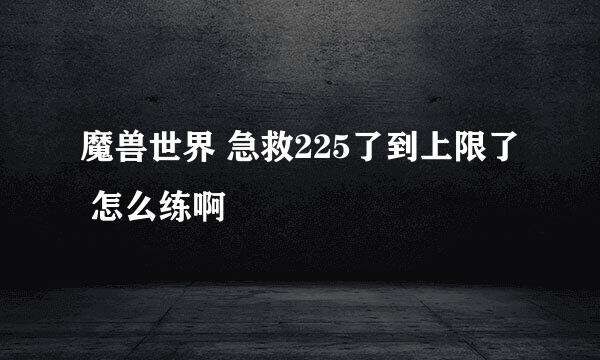 魔兽世界 急救225了到上限了 怎么练啊